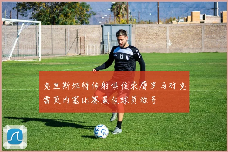 克里斯坦特传射俱佳荣膺罗马对克雷莫内塞比赛最佳球员称号