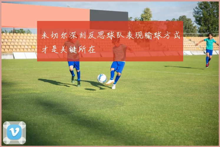 米切尔深刻反思球队表现输球方式才是关键所在
