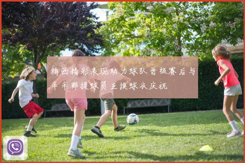 梅西精彩表现助力球队晋级赛后与辛辛那提球员互换球衣庆祝