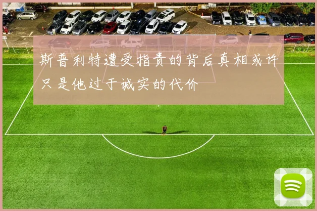 斯普利特遭受指责的背后真相或许只是他过于诚实的代价
