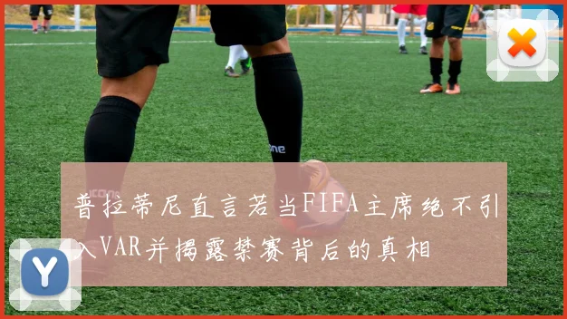 普拉蒂尼直言若当FIFA主席绝不引入VAR并揭露禁赛背后的真相