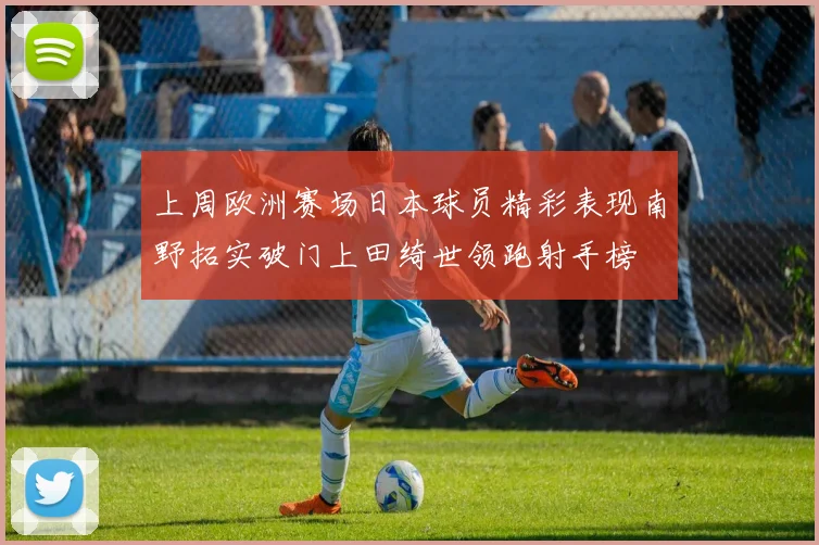 上周欧洲赛场日本球员精彩表现南野拓实破门上田绮世领跑射手榜