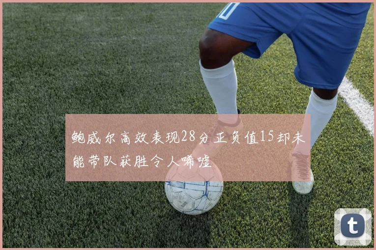 鲍威尔高效表现28分正负值15却未能带队获胜令人唏嘘
