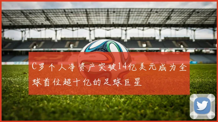 C罗个人净资产突破14亿美元成为全球首位超十亿的足球巨星