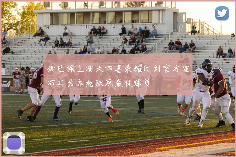 姆巴佩上演大四喜荣耀时刻官方宣布其为本轮欧冠最佳球员