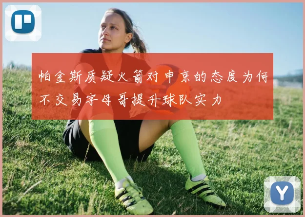 帕金斯质疑火箭对申京的态度为何不交易字母哥提升球队实力