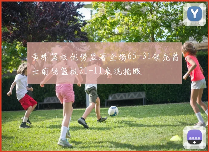 黄蜂篮板优势显著全场65-31领先爵士前场篮板21-11表现抢眼