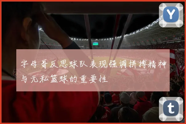 字母哥反思球队表现强调拼搏精神与无私篮球的重要性