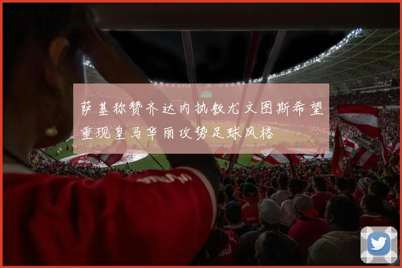 萨基称赞齐达内执教尤文图斯希望重现皇马华丽攻势足球风格
