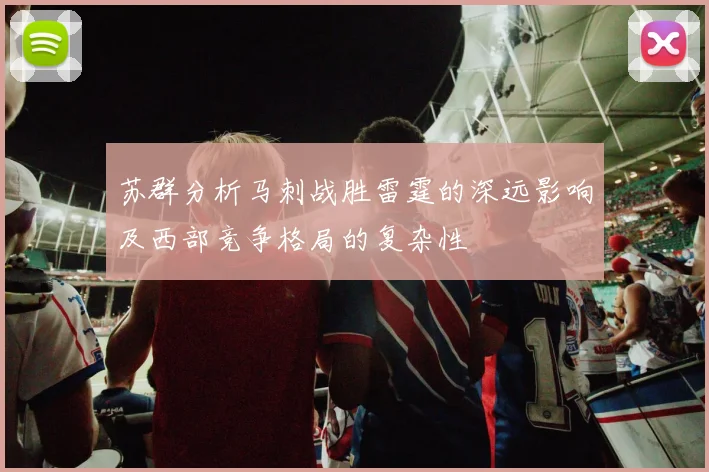 苏群分析马刺战胜雷霆的深远影响及西部竞争格局的复杂性