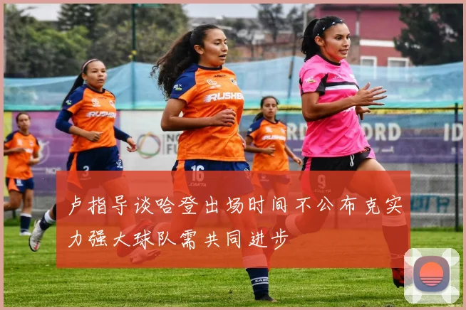 卢指导谈哈登出场时间不公布克实力强大球队需共同进步