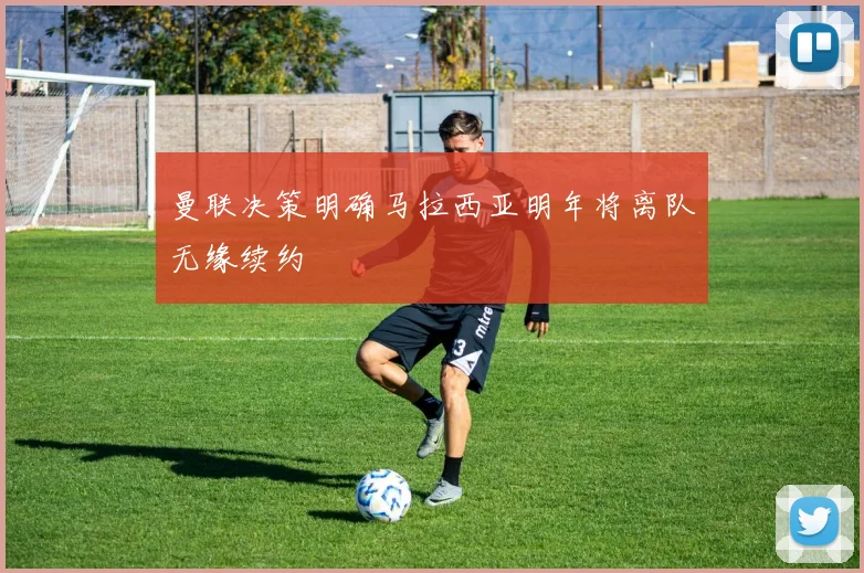 曼联决策明确马拉西亚明年将离队无缘续约