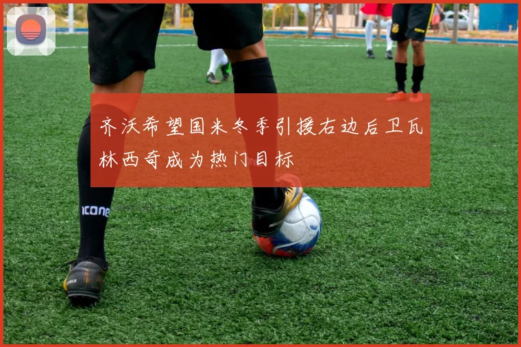齐沃希望国米冬季引援右边后卫瓦林西奇成为热门目标